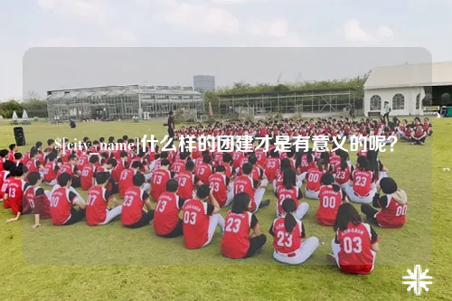 泸州什么样的团建才是有意义的呢？