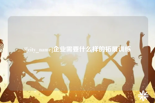 泸州企业需要什么样的拓展训练