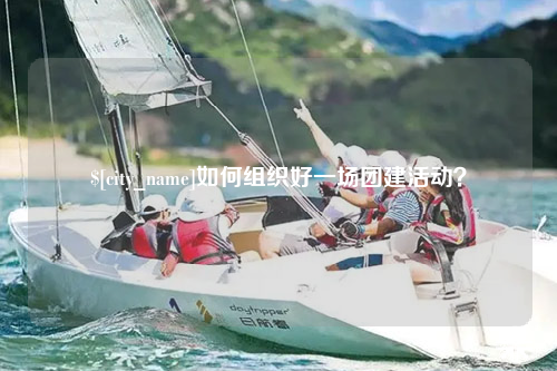 泸州如何组织好一场团建活动？