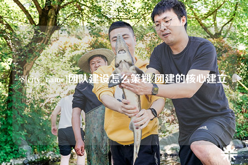 泸州团队建设怎么策划 团建的核心建立