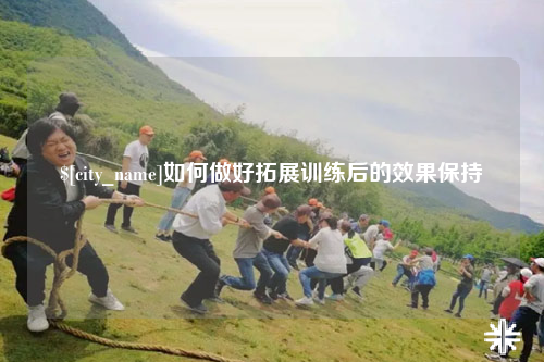 泸州如何做好拓展训练后的效果保持